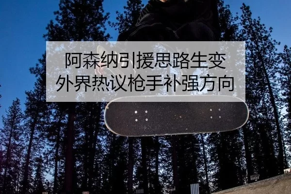 阿森纳引援思路生变 外界热议枪手补强方向